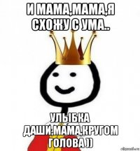 и мама,мама,я схожу с ума.. улыбка даши,мама,кругом голова ))