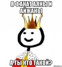 я фанат аяны и айжаны а ты кто такой?