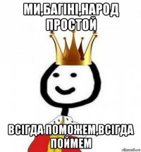 ми,багіні,народ простой всігда поможем,всігда поймем