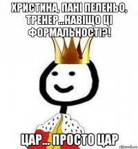 христина, пані пеленьо, тренер...навіщо ці формальності?! цар... просто цар