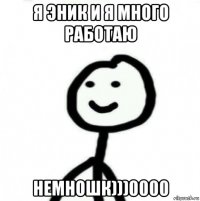 я эник и я много работаю немношк)))0000