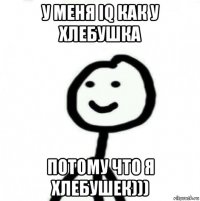 у меня iq как у хлебушка потому что я хлебушек)))