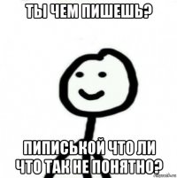 ты чем пишешь? пиписькой что ли что так не понятно?