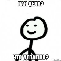 как дела? что делаешь?