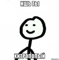 ишь ты хитропопый