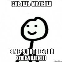 слышь малыш в меру потребляй хлебушек)))