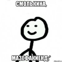 смолькина, мазефакиенд;*