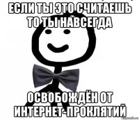 если ты это считаешь то ты навсегда освобождён от интернет-проклятий