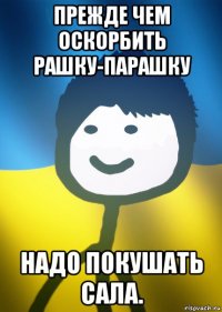 прежде чем оскорбить рашку-парашку надо покушать сала.