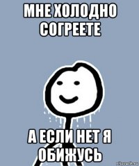 мне холодно согреете а если нет я обижусь