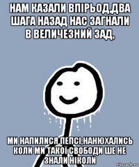 нам казали впірьод,два шага назад нас загнали в величезний зад, ми напилися пепсі,нанюхались коли ми такої свободи ше не знали ніколи