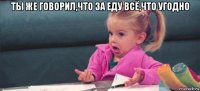 ты же говорил,что за еду всё,что угодно 