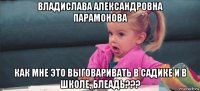 владислава александровна парамонова как мне это выговаривать в садике и в школе, блеадь???