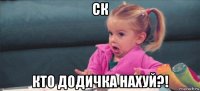 ск кто додичка нахуй?!