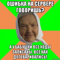 ошибка на сервере говоришь? а у бабушки все ходы записаны, все как договаривались!