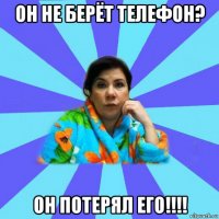 он не берёт телефон? он потерял его!!!!