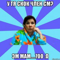 у тя скок член см? эм мам....700 :d