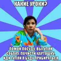 какие уроки? помой посуду, выгуляй собаку, почисти картошку, иди гуляй я буду прибираться