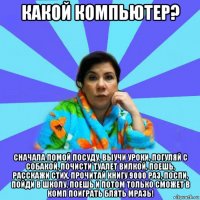 какой компьютер? сначала помой посуду, выучи уроки, погуляй с собакой, почисти туалет вилкой, поешь, расскажи стих, прочитай книгу 9000 раз, поспи, пойди в школу, поешь и потом только сможет в комп поиграть блять мразь!