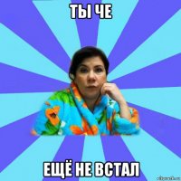 ты че ещё не встал