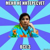 меня не интересует все:3