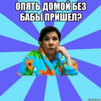 опять домой без бабы пришел? 