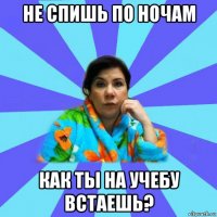 не спишь по ночам как ты на учебу встаешь?