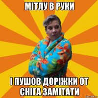 мітлу в руки і пушов доріжки от сніга замітати