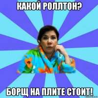 какой роллтон? борщ на плите стоит!