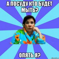 а посуду кто будет мыть? опять я?