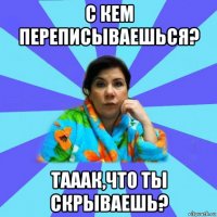 с кем переписываешься? тааак,что ты скрываешь?