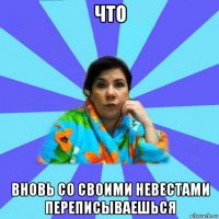 что вновь со своими невестами переписываешься