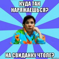 куда так наряжаешься? на свиданку чтоле?