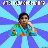 а ты куда собрался? 