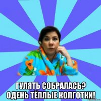  гулять собралась? одень тёплые колготки!