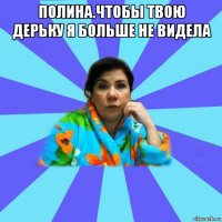 полина.чтобы твою дерьку я больше не видела 