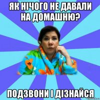 як нічого не давали на домашню? подзвони і дізнайся