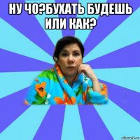 ну чо?бухать будешь или как? 