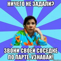 ничего не задали? звони своей соседке по парте, узнавай!