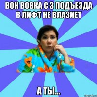 вон вовка с 3 подъезда в лифт не влазиет а ты...