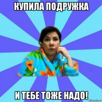 купила подружка и тебе тоже надо!