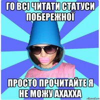 го всі читати статуси побережної просто прочитайте я не можу ахахха