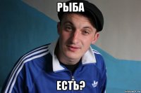 рыба есть?