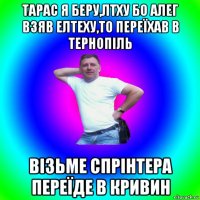 тарас я беру,лтху бо алег взяв елтеху,то переїхав в тернопіль візьме спрінтера переїде в кривин