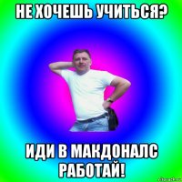 не хочешь учиться? иди в макдоналс работай!