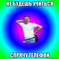 не будешь учиться спрячу телефон