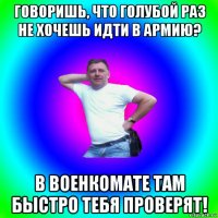 говоришь, что голубой раз не хочешь идти в армию? в военкомате там быстро тебя проверят!