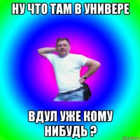 ну что там в универе вдул уже кому нибудь ?