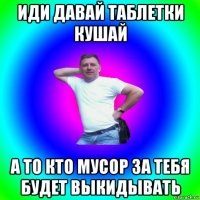 иди давай таблетки кушай а то кто мусор за тебя будет выкидывать