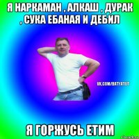 я наркаман , алкаш , дурак , сука ебаная и дебил я горжусь етим